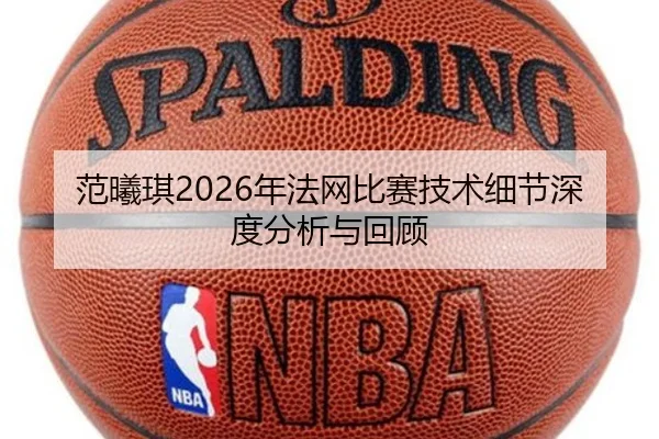 范曦琪2026年法网比赛技术细节深度分析与回顾
