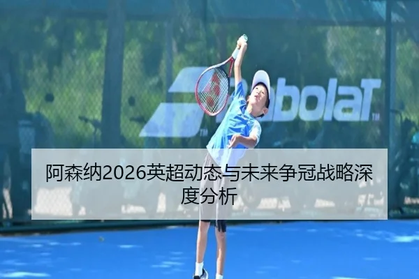 阿森纳2026英超动态与未来争冠战略深度分析
