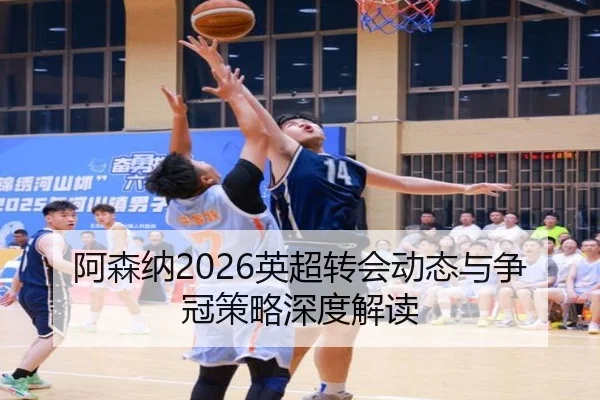 阿森纳2026英超转会动态与争冠策略深度解读