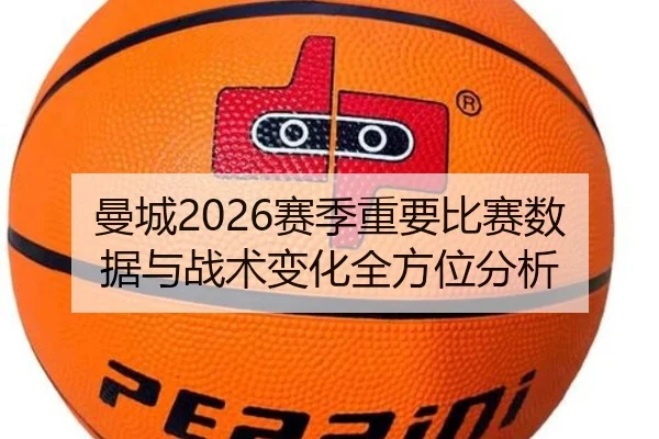 曼城2026赛季重要比赛数据与战术变化全方位分析
