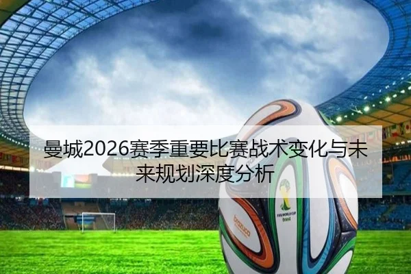 曼城2026赛季重要比赛战术变化与未来规划深度分析
