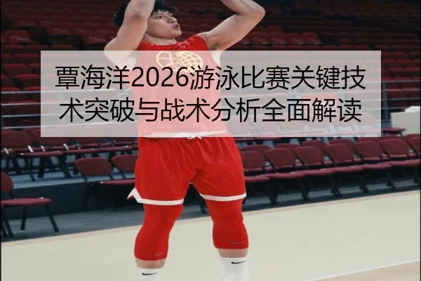 覃海洋2026游泳比赛关键技术突破与战术分析全面解读
