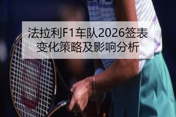 法拉利F1车队2026签表变化策略及影响分析