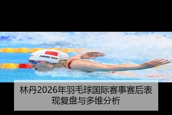 林丹2026年羽毛球国际赛事赛后表现复盘与多维分析