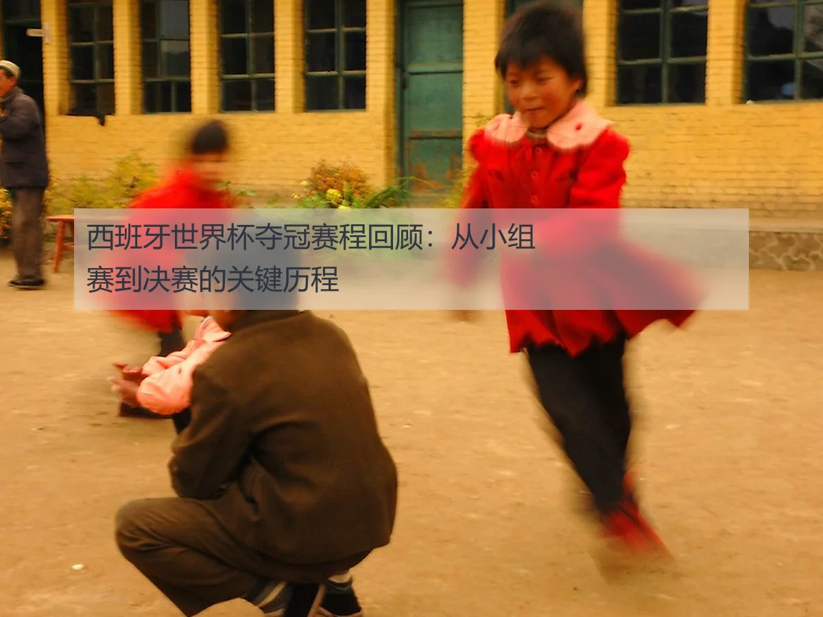 西班牙世界杯夺冠赛程回顾：从小组赛到决赛的关键历程