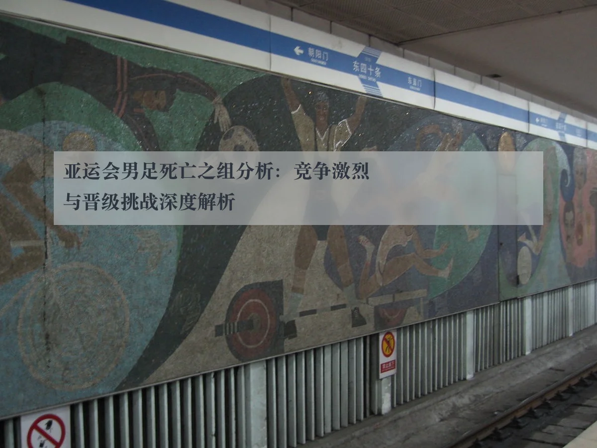 亚运会男足死亡之组分析：竞争激烈与晋级挑战深度解析